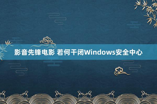 影音先锋电影 若何干闭Windows安全中心