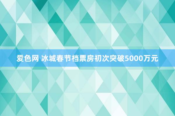 爱色网 冰城春节档票房初次突破5000万元