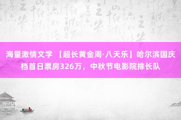 海量激情文学 【超长黄金周·八天乐】哈尔滨国庆档首日票房326万，中秋节电影院排长队