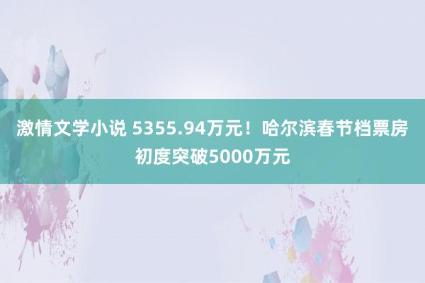 激情文学小说 5355.94万元！哈尔滨春节档票房初度突破5000万元