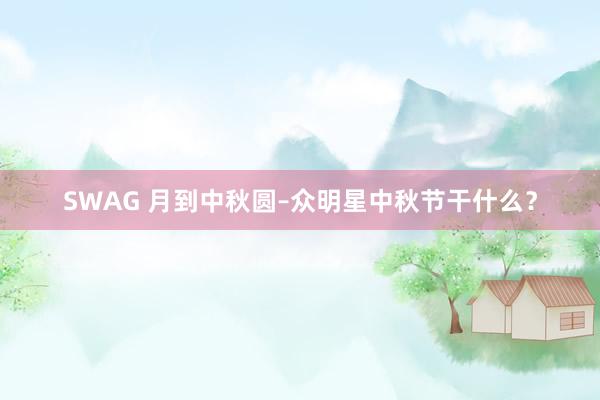 SWAG 月到中秋圆–众明星中秋节干什么？