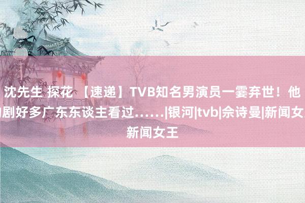 沈先生 探花 【速递】TVB知名男演员一霎弃世！他的剧好多广东东谈主看过……|银河|tvb|佘诗曼|新闻女王