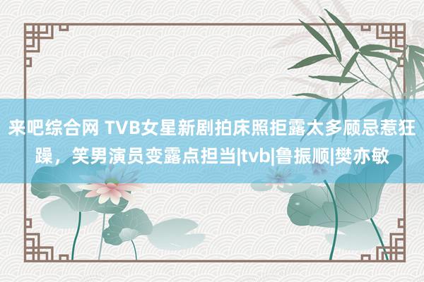 来吧综合网 TVB女星新剧拍床照拒露太多顾忌惹狂躁，笑男演员变露点担当|tvb|鲁振顺|樊亦敏