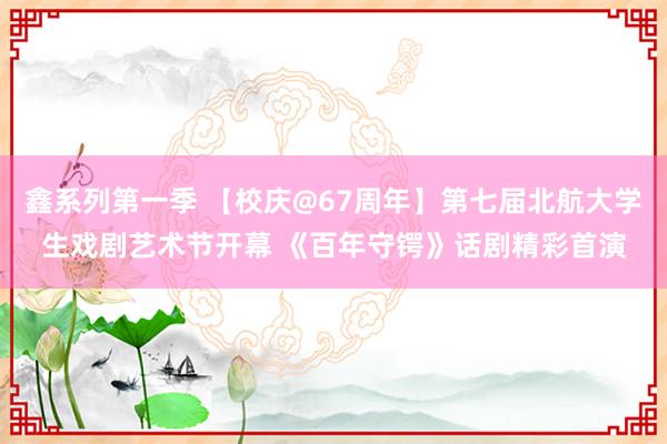 鑫系列第一季 【校庆@67周年】第七届北航大学生戏剧艺术节开幕 《百年守锷》话剧精彩首演