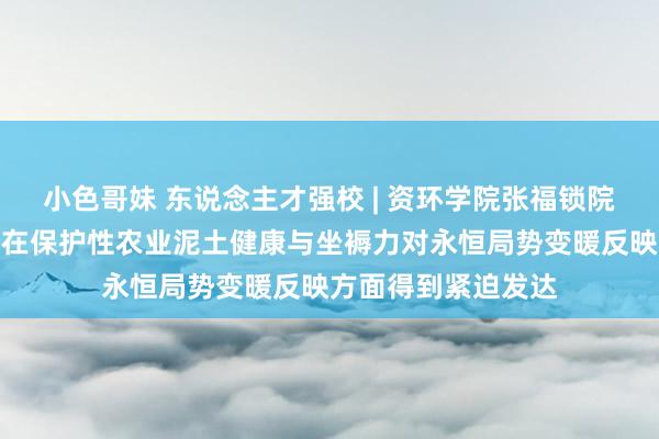 小色哥妹 东说念主才强校 | 资环学院张福锁院士团队田静副栽培在保护性农业泥土健康与坐褥力对永恒局势变暖反映方面得到紧迫发达