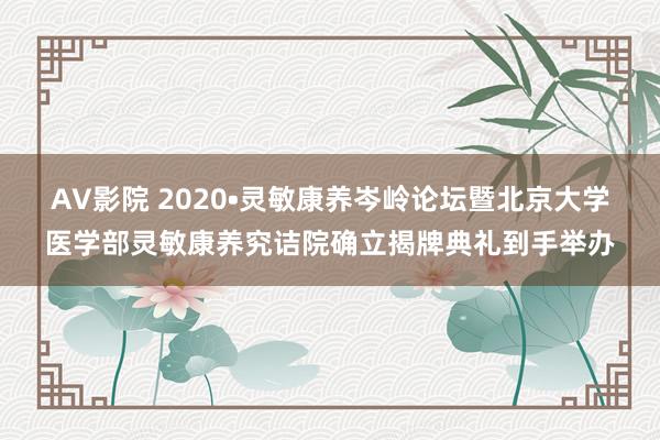 AV影院 2020•灵敏康养岑岭论坛暨北京大学医学部灵敏康养究诘院确立揭牌典礼到手举办