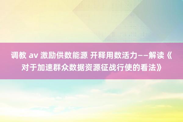 调教 av 激励供数能源 开释用数活力——解读《对于加速群众数据资源征战行使的看法》