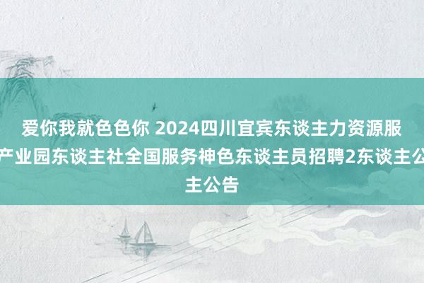 爱你我就色色你 2024四川宜宾东谈主力资源服务产业园东谈主社全国服务神色东谈主员招聘2东谈主公告