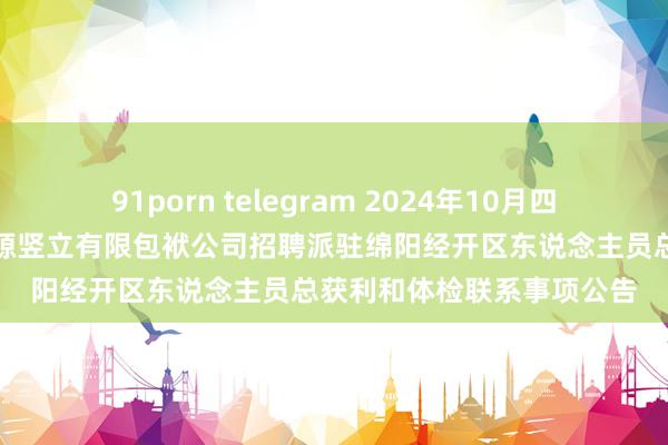 91porn telegram 2024年10月四川绵阳三江东说念主力资源竖立有限包袱公司招聘派驻绵阳经开区东说念主员总获利和体检联系事项公告