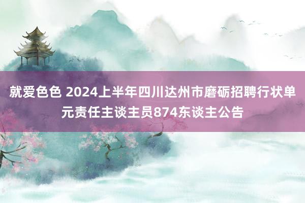 就爱色色 2024上半年四川达州市磨砺招聘行状单元责任主谈主员874东谈主公告