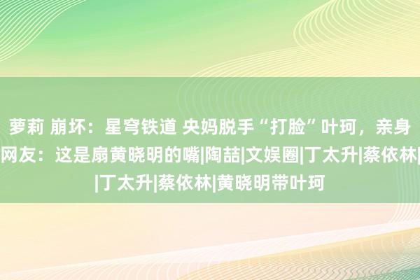 萝莉 崩坏：星穹铁道 央妈脱手“打脸”叶珂，亲身为伍佰撑腰，网友：这是扇黄晓明的嘴|陶喆|文娱圈|丁太升|蔡依林|黄晓明带叶珂