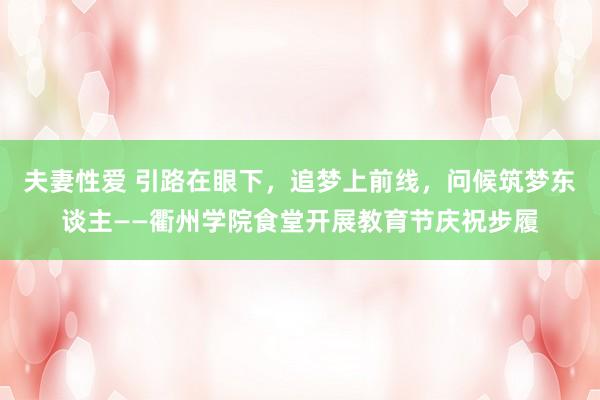 夫妻性爱 引路在眼下，追梦上前线，问候筑梦东谈主——衢州学院食堂开展教育节庆祝步履