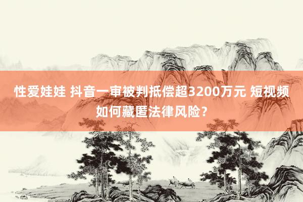 性爱娃娃 抖音一审被判抵偿超3200万元 短视频如何藏匿法律风险？