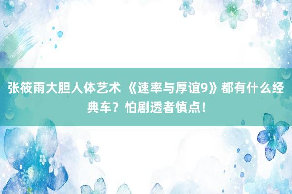 张筱雨大胆人体艺术 《速率与厚谊9》都有什么经典车？怕剧透者慎点！