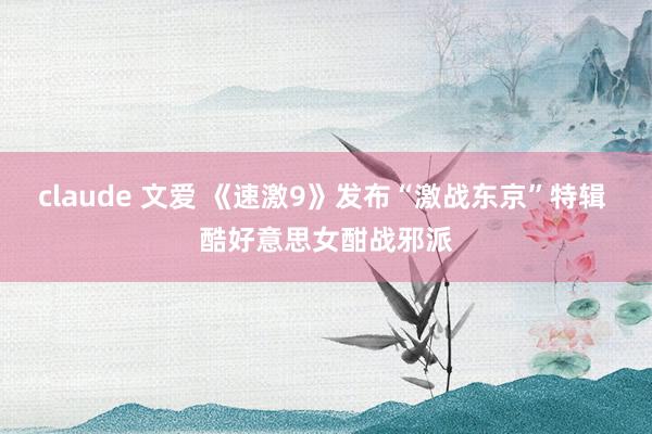 claude 文爱 《速激9》发布“激战东京”特辑 酷好意思女酣战邪派