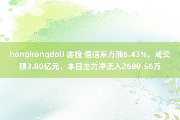 hongkongdoll 露脸 恒信东方涨6.43%，成交额3.80亿元，本日主力净流入2680.56万