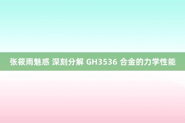 张筱雨魅惑 深刻分解 GH3536 合金的力学性能