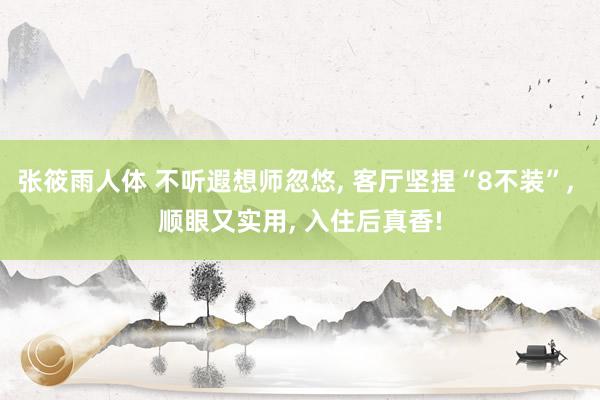 张筱雨人体 不听遐想师忽悠, 客厅坚捏“8不装”, 顺眼又实用, 入住后真香!