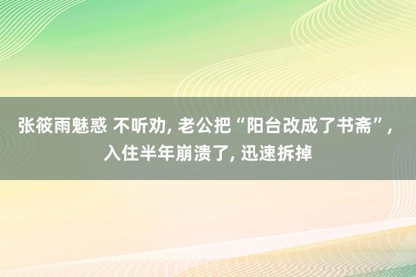 张筱雨魅惑 不听劝, 老公把“阳台改成了书斋”, 入住半年崩溃了, 迅速拆掉