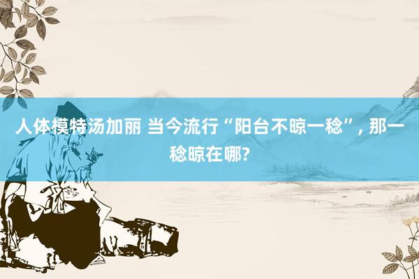 人体模特汤加丽 当今流行“阳台不晾一稔”, 那一稔晾在哪?