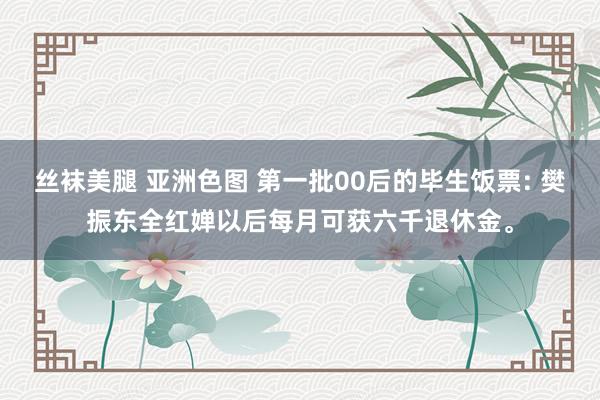 丝袜美腿 亚洲色图 第一批00后的毕生饭票: 樊振东全红婵以后每月可获六千退休金。