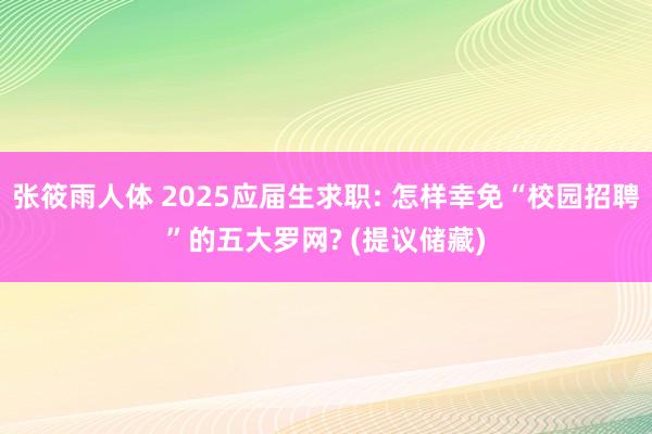 张筱雨人体 2025应届生求职: 怎样幸免“校园招聘”的五大罗网? (提议储藏)