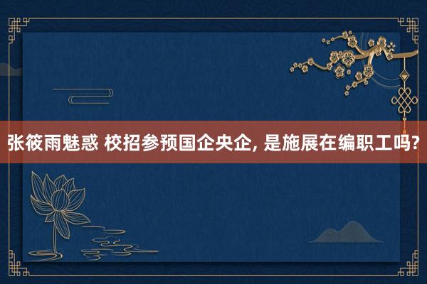 张筱雨魅惑 校招参预国企央企, 是施展在编职工吗?