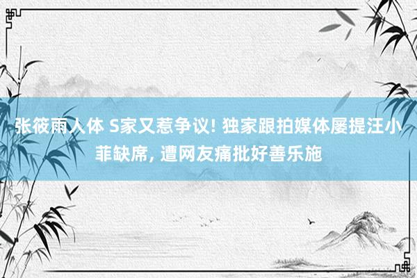 张筱雨人体 S家又惹争议! 独家跟拍媒体屡提汪小菲缺席, 遭网友痛批好善乐施