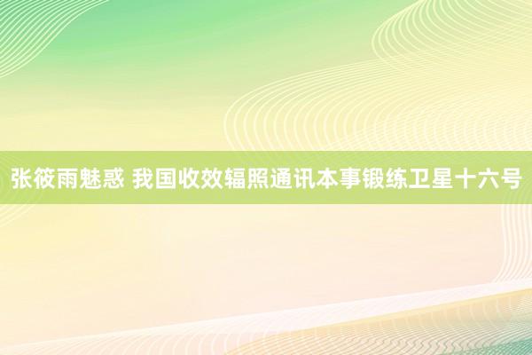 张筱雨魅惑 我国收效辐照通讯本事锻练卫星十六号
