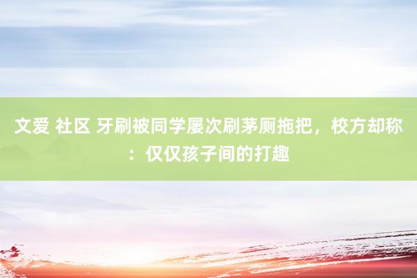 文爱 社区 牙刷被同学屡次刷茅厕拖把，校方却称：仅仅孩子间的打趣